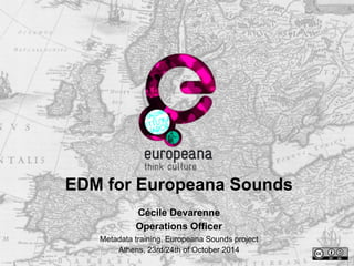 EDM for Europeana Sounds
Cécile Devarenne
Operations Officer
Metadata training, Europeana Sounds project
Athens, 23rd/24th of October 2014
 