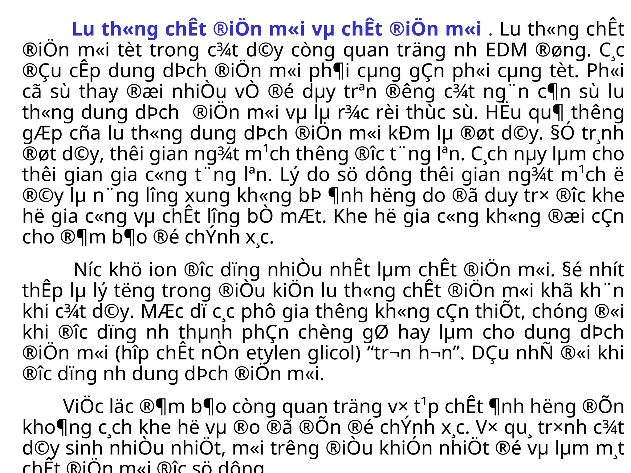L­
u th«ng chÊt ®iÖn m«i vµ chÊt ®iÖn m«i . L­
u th«ng chÊt
®iÖn m«i tèt trong c¾t d©y còng quan träng nh­EDM ®øng. C¸c
®Çu cÊp dung dÞch ®iÖn m«i ph¶i cµng gÇn ph«i cµng tèt. Ph«i
cã sù thay ®æi nhiÒu vÒ ®é dµy trªn ®­
êng c¾t ng¨n c¶n sù l­
u
th«ng dung dÞch ®iÖn m«i vµ lµ r¾c rèi thùc sù. HËu qu¶ th­
êng
gÆp cña l­
u th«ng dung dÞch ®iÖn m«i kÐm lµ ®øt d©y. §Ó tr¸nh
®øt d©y, thêi gian ng¾t m¹ch th­
êng ®­
îc t¨ng lªn. C¸ch nµy lµm cho
thêi gian gia c«ng t¨ng lªn. Lý do sö dông thêi gian ng¾t m¹ch ë
®©y lµ n¨ng l­
îng xung kh«ng bÞ ¶nh h­
ëng do ®ã duy tr× ®­
îc khe
hë gia c«ng vµ chÊt l­
îng bÒ mÆt. Khe hë gia c«ng kh«ng ®æi cÇn
cho ®¶m b¶o ®é chÝnh x¸c.
N­
íc khö ion ®­
îc dïng nhiÒu nhÊt lµm chÊt ®iÖn m«i. §é nhít
thÊp lµ lý t­
ëng trong ®iÒu kiÖn l­
u th«ng chÊt ®iÖn m«i khã kh¨n
khi c¾t d©y. MÆc dï c¸c phô gia th­
êng kh«ng cÇn thiÕt, chóng ®«i
khi ®­
îc dïng nh­ thµnh phÇn chèng gØ hay lµm cho dung dÞch
®iÖn m«i (hîp chÊt nÒn etylen glicol) “tr¬n h¬n”. DÇu nhÑ ®«i khi
®­
îc dïng nh­dung dÞch ®iÖn m«i.
ViÖc läc ®¶m b¶o còng quan träng v× t¹p chÊt ¶nh h­
ëng ®Õn
kho¶ng c¸ch khe hë vµ ®o ®ã ®Õn ®é chÝnh x¸c. V× qu¸ tr×nh c¾t
d©y sinh nhiÒu nhiÖt, m«i tr­
êng ®iÒu khiÓn nhiÖt ®é vµ lµm m¸t
 
