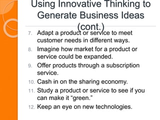 Using Innovative Thinking to
Generate Business Ideas
(cont.)
7. Adapt a product or service to meet
customer needs in different ways.
8. Imagine how market for a product or
service could be expanded.
9. Offer products through a subscription
service.
10. Cash in on the sharing economy.
11. Study a product or service to see if you
can make it “green.”
12. Keep an eye on new technologies.
 