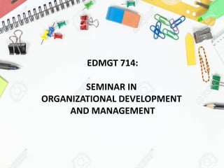 EDMGT 714:
SEMINAR IN
ORGANIZATIONAL DEVELOPMENT
AND MANAGEMENT
 