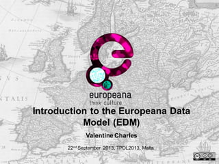 Introduction to the Europeana Data
Model (EDM)
22nd September 2013, TPDL2013, Malta
Valentine Charles
 