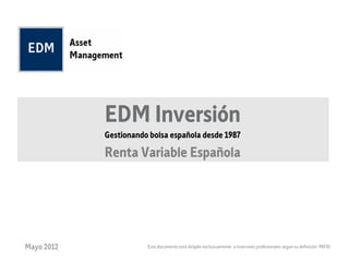 EDM Inversión
            Gestionando bolsa española desde 1987

            Renta Variable Española




Mayo 2012              Este documento está dirigido exclusivamente a inversores profesionales segun su definición MIFID
 