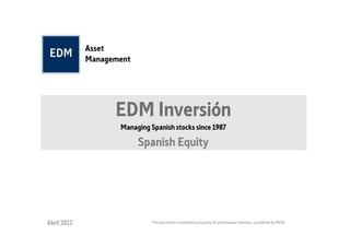 EDM Inversión
             Managing Spanish stocks since 1987

                  Spanish Equity




Abril 2012             This document is intended exclusively for professional investors, as defined by MiFID
 