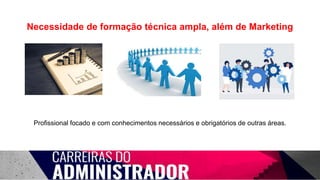 Necessidade de formação técnica ampla, além de Marketing
Profissional focado e com conhecimentos necessários e obrigatórios de outras áreas.
 