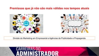 Premissas que já não são mais válidas nos tempos atuais
Divisão do Marketing em Empresarial e Agências de Publicidade e Propaganda.
 