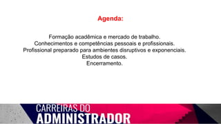 Agenda:
Formação acadêmica e mercado de trabalho.
Conhecimentos e competências pessoais e profissionais.
Profissional preparado para ambientes disruptivos e exponenciais.
Estudos de casos.
Encerramento.
 