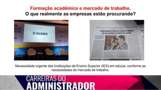 Formação acadêmica e mercado de trabalho.
O que realmente as empresas estão procurando?
Necessidade urgente das Instituições de Ensino Superior (IES) em educar, conforme as
necessidades do mercado de trabalho.
 