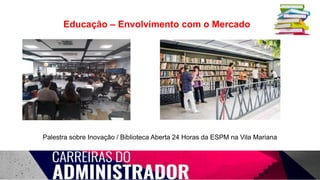 Educação – Envolvimento com o Mercado
Palestra sobre Inovação / Biblioteca Aberta 24 Horas da ESPM na Vila Mariana
 