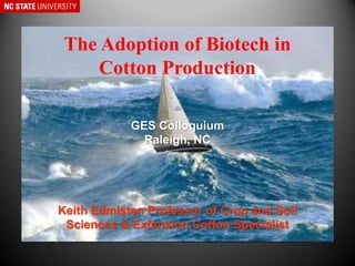 The Adoption of Biotech in
Cotton Production
GES Colloquium
Raleigh, NC
Keith Edmisten Professor of Crop and Soil
Sciences & Extension Cotton Specialist
 