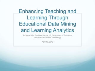 Enhancing Teaching and
   Learning Through
Educational Data Mining
 and Learning Analytics
 An Issue Brief Prepared for the US Department of Education
               Office of Educational Technology

                       April 10, 2012
 