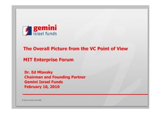 The Overall Picture from the VC Point of View

 MIT Enterprise Forum

   Dr. Ed Mlavsky
   Chairman and Founding Partner
   Gemini Israel Funds
   February 10, 2010


© Gemini Israel Funds 2009
 
