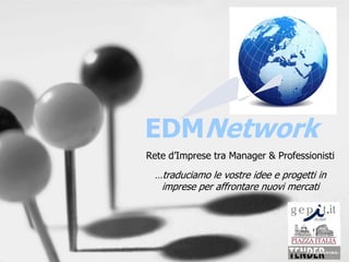 EDMNetwork
Rete d’Imprese tra Manager & Professionisti
 …traduciamo le vostre idee e progetti in
  imprese per affrontare nuovi mercati
 