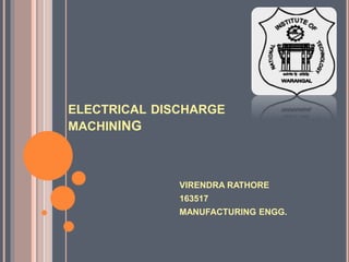 ELECTRICAL DISCHARGE
MACHINING
VIRENDRA RATHORE
163517
MANUFACTURING ENGG.
 
