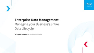 Enterprise Data Management:
Managing your Business’s Entire
Data Lifeсycle
By Eugene Rudenko, AI Solutions Consultant
 