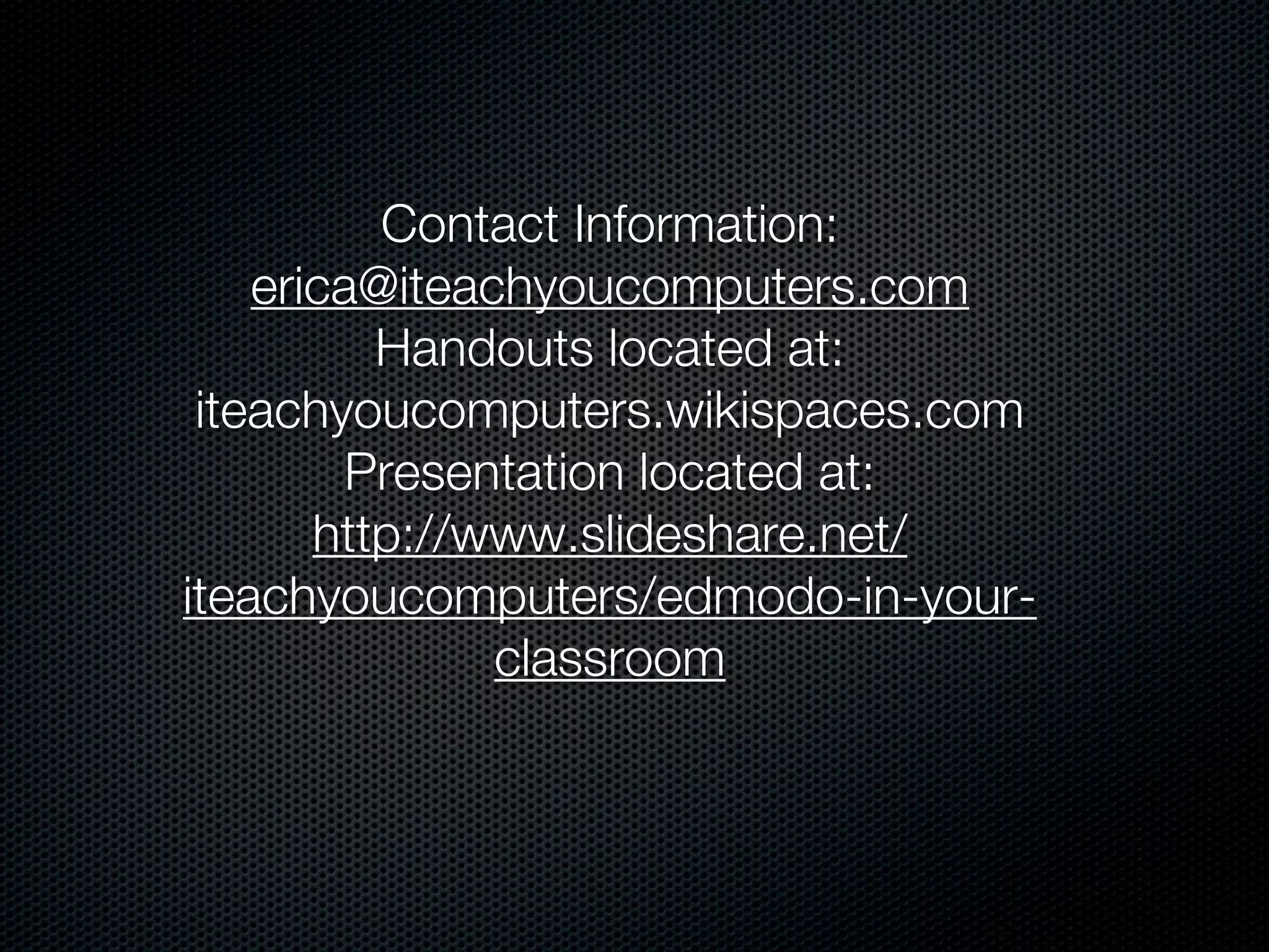 Contact Information:
    erica@iteachyoucomputers.com
          Handouts located at:
 iteachyoucomputers.wikispaces.com
         Presentation located at:
       http://www.slideshare.net/
iteachyoucomputers/edmodo-in-your-
               classroom
 