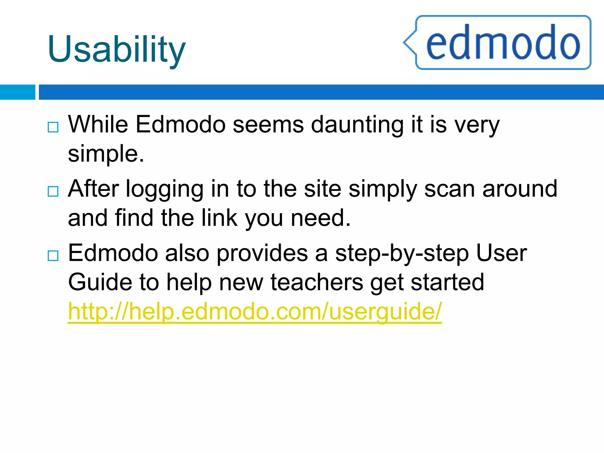 Pros/ConsVery FlexibleCould be used for many grade levelsConvenientAllows learning to take place outside of the classroomEase of UseEven non-tech teachers can use it.Free!And consistently upgraded with new featuresParental AccessParents can access the site for their child to see the progress.ImplementationSome schools may be wary of using a LMSOne-WayDifficult for students to communicate to the groupName ControlStudents can create their own names/pseudonyms when signing upDaunting	Site can seem very large and unwieldy at first view.PROSCONS