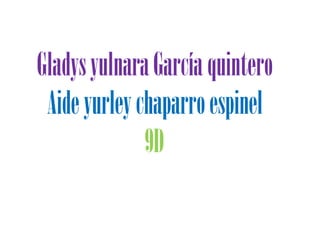Gladys yulnara García quintero Aide yurley chaparro espinel                           9D