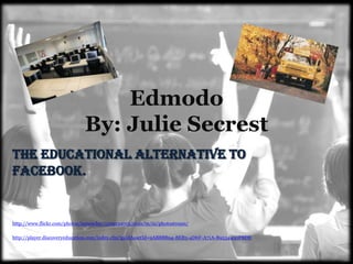 EdmodoBy: Julie Secrest The educational alternative to Facebook. http://www.flickr.com/photos/jamesclay/3509154015/sizes/m/in/photostream/ http://player.discoveryeducation.com/index.cfm?guidAssetId=9AB8B894-8EB3-4D6F-A71A-B9534450FBDE 