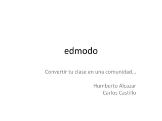 edmodo
Convertir tu clase en una comunidad…

                   Humberto Alcazar
                      Carlos Castillo
 