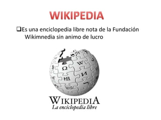 Es una enciclopedia libre nota de la Fundación
  Wikimnedia sin animo de lucro
 
