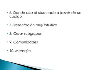    6. Dar de alta al alumnado a través de un
    código

   7.Presentación muy intuitiva

   8. Crear subgrupos

   9. Comunidades

   10. Mensajes
 