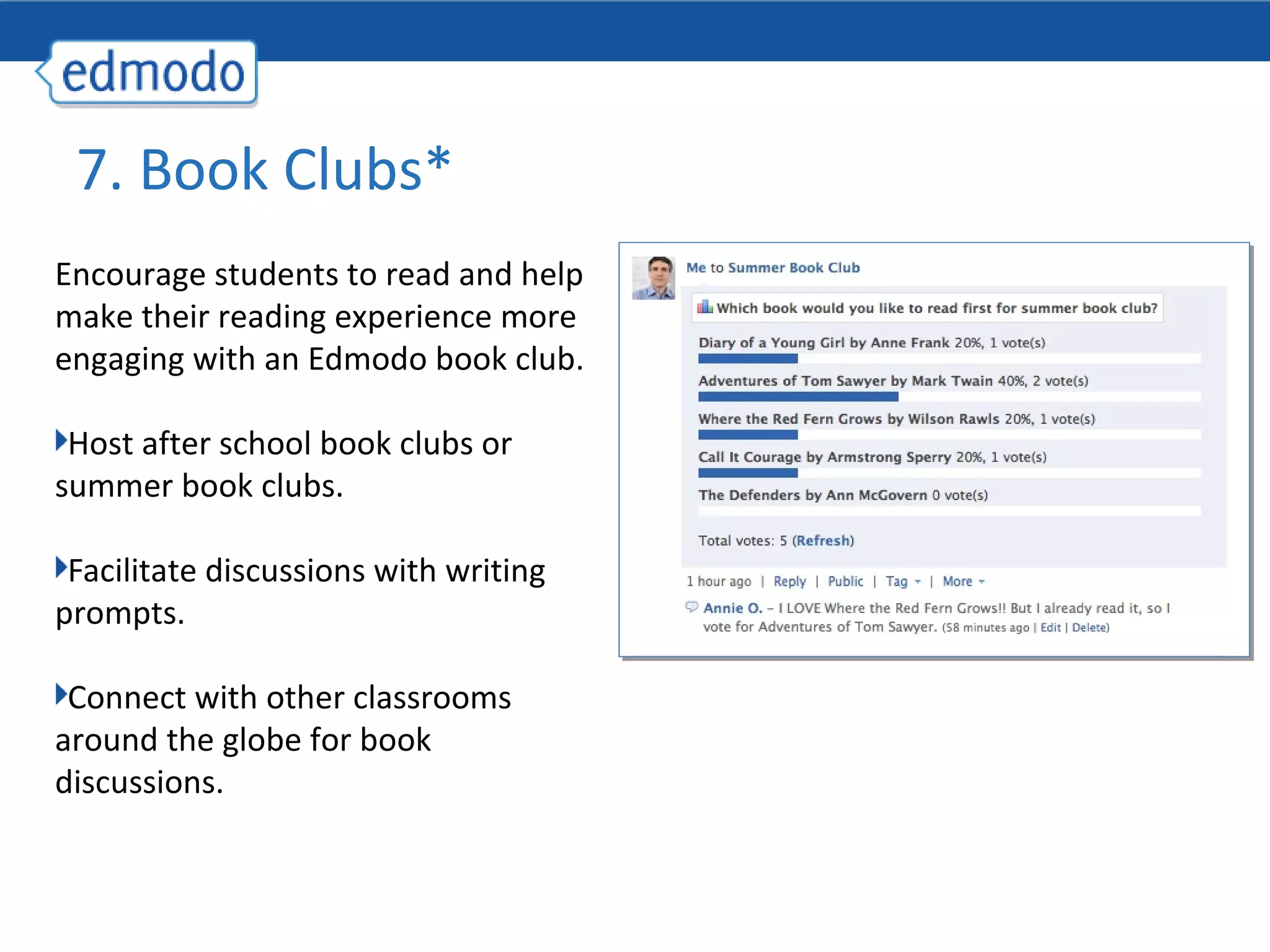 7. Book Clubs*
Encourage students to read and help
make their reading experience more
engaging with an Edmodo book club.

 Host after school book clubs or
summer book clubs.

 Facilitate discussions with writing
prompts.

 Connect with other classrooms
around the globe for book
discussions.
 