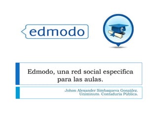 Edmodo, una red social específica
        para las aulas.
           Johon Alexander Simbaqueva González.
                  Uniminuto. Contaduría Pública.
 