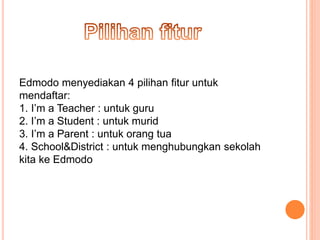 Edmodo menyediakan 4 pilihan fitur untuk
mendaftar:
1. I’m a Teacher : untuk guru
2. I’m a Student : untuk murid
3. I’m a Parent : untuk orang tua
4. School&District : untuk menghubungkan sekolah
kita ke Edmodo
 