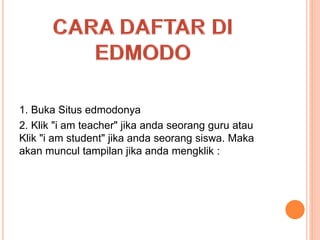 1. Buka Situs edmodonya
2. Klik "i am teacher" jika anda seorang guru atau
Klik "i am student" jika anda seorang siswa. Maka
akan muncul tampilan jika anda mengklik :
 