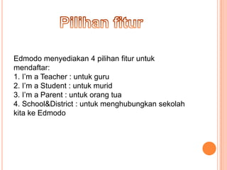 Edmodo menyediakan 4 pilihan fitur untuk
mendaftar:
1. I’m a Teacher : untuk guru
2. I’m a Student : untuk murid
3. I’m a Parent : untuk orang tua
4. School&District : untuk menghubungkan sekolah
kita ke Edmodo

 