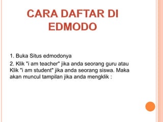 1. Buka Situs edmodonya
2. Klik "i am teacher" jika anda seorang guru atau
Klik "i am student" jika anda seorang siswa. Maka
akan muncul tampilan jika anda mengklik :

 