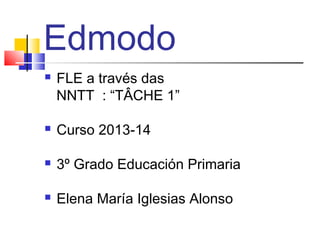Edmodo


FLE a través das
NNTT : “TÂCHE 1”



Curso 2013-14



3º Grado Educación Primaria



Elena María Iglesias Alonso

 
