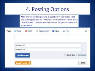 4. Posting Options
Polls are created by putting a question in the larger field
and putting options or “answers” in the smaller fields. Click
“Add Answer” to have more than one. All poll answers are
anonymous.
 