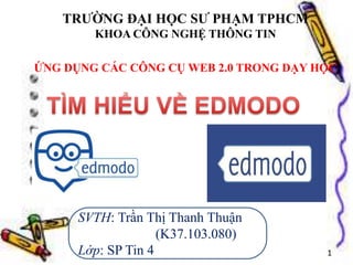 TRƯỜNG ĐẠI HỌC SƯ PHẠM TPHCM 
KHOA CÔNG NGHỆ THÔNG TIN 
ỨNG DỤNG CÁC CÔNG CỤ WEB 2.0 TRONG DẠY HỌC 
SVTH: Trần Thị Thanh Thuận 
(K37.103.080) 
Lớp: SP Tin 4 1 
 