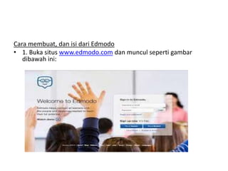 Cara membuat, dan isi dari Edmodo 
• 1. Buka situs www.edmodo.com dan muncul seperti gambar 
dibawah ini: 
 