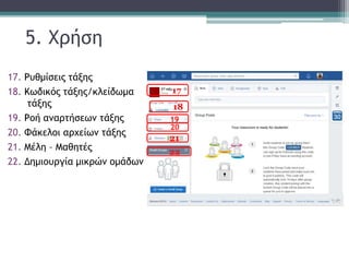 5. Χρήση
17. Ρυθμίσεις τάξης
18. Κωδικός τάξης/κλείδωμα
τάξης
19. Ροή αναρτήσεων τάξης
20. Φάκελοι αρχείων τάξης
21. Μέλη – Μαθητές
22. Δημιουργία μικρών ομάδων
19
20
21
22
17
18
 
