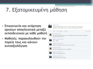 7. Εξατομικευμένη μάθηση
• Επικοινωνία και ανάρτηση
αρχείων αποκλειστικά μεταξύ
εκπαιδευτικού με κάθε μαθητή
• Μαθητές: παρακολουθούν την
πορεία τους και κάνουν
αυτοαξιολόγηση
 