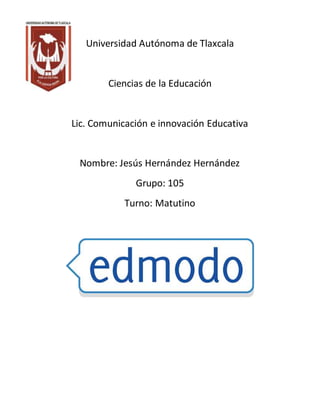 Universidad Autónoma de Tlaxcala 
Ciencias de la Educación 
Lic. Comunicación e innovación Educativa 
Nombre: Jesús Hernández Hernández 
Grupo: 105 
Turno: Matutino 
 