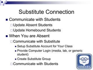 Substitute Connection
 Communicate with Students
Update Absent Students
Update Homebound Students
 When You are Absent
Communicate with Substitute
 Setup Substitute Account for Your Class
 Provide Computer Login (media, lab, or generic
student)
 Create Substitute Group
Communicate with Students
 