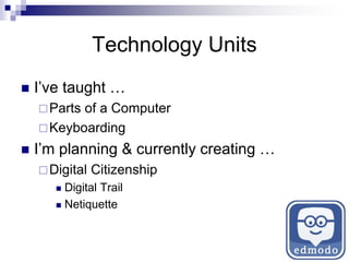 Technology Units
 I’ve taught …
Parts of a Computer
Keyboarding
 I’m planning & currently creating …
Digital Citizenship
 Digital Trail
 Netiquette
 