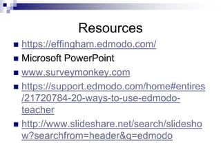 Resources
 https://effingham.edmodo.com/
 Microsoft PowerPoint
 www.surveymonkey.com
 https://support.edmodo.com/home#entires
/21720784-20-ways-to-use-edmodo-
teacher
 http://www.slideshare.net/search/slidesho
w?searchfrom=header&q=edmodo
 