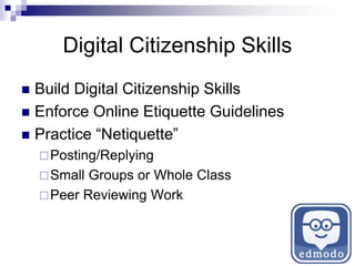 Digital Citizenship Skills
 Build Digital Citizenship Skills
 Enforce Online Etiquette Guidelines
 Practice “Netiquette”
Posting/Replying
Small Groups or Whole Class
Peer Reviewing Work
 