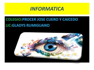 INFORMATICA
COLEGIO:PROCER JOSE CUERO Y CAICEDO
LIC:GLADYS RUMIGUANO
 