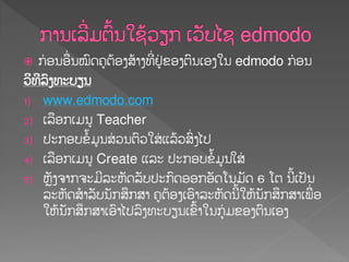  ກໃ ຬນຬືໃ ນໝ຺ຈ຃ູຉໄຬຄສໄາຄທີໃ ຢູໃ ຂຬຄຉ຺ນຽຬຄເນ edmodo ກໃ ຬນ
ວິທີລ຺ຄທະບຼນ
1) www.edmodo.com
2) ຽລືຬກຽມນູ Teacher
3) ປະກຬບຂໍໄມູນສໃ ວນຉ຺ວເສໃ ຾ລໄວສ຺ໃ ຄແປ
4) ຽລືຬກຽມນູ Create ຾ລະ ປະກຬບຂໍໄມູນເສໃ
5) ຫົັຄ຅າກ຅ະມີລະຫັຈລັບປະກ຺ຈຬຬກຬັຈ຿ນມັຈ 6 ຿ຉ ນີໄຽປັນ
ລະຫັຈສໍາລັບນັກສຶກສາ ຃ູຉໄຬຄຽຬ຺າລະຫັຈນີໄເຫໄນັກສຶກສາຽພືໃ ຬ
ເຫໄນັກສຶກສາຽຬ຺າແປລ຺ຄທະບຼນຽຂ຺ໄາເນກຸໃ ມຂຬຄຉ຺ນຽຬຄ
 