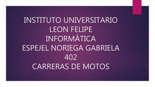 INSTITUTO UNIVERSITARIO
LEON FELIPE
INFORMÁTICA
ESPEJEL NORIEGA GABRIELA
402
CARRERAS DE MOTOS
 