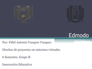 Edmodo
Por: Fidel Antonio Vazquez Vazquez
Diseños de proyectos en entornos virtuales
6 Semestre, Grupo B
Innovación Educativa
 
