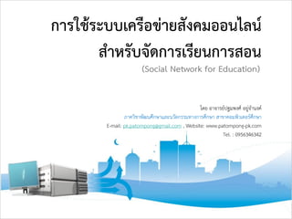 การใช้ระบบเครือข่ายสังคมออนไลน์
สาหรับจัดการเรียนการสอน
(Social Network for Education)
โดย อาจารย์ปฐมพงศ์ อยู่จานงค์
ภาควิชาพัฒนศึกษาและนวัตกรรมทางการศึกษา สาขาคอมพิวเตอร์ศึกษา
E-mail: pk.patompong@gmail.com , Website: www.patompong-pk.com
Tel. : 0956346342
 