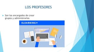 LOS PROFESORES
Son los encargados de crear
grupos y administrarlos