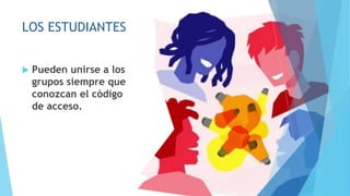 LOS ESTUDIANTES
 Pueden unirse a los
grupos siempre que
conozcan el código
de acceso.
 