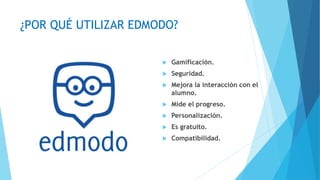 ¿POR QUÉ UTILIZAR EDMODO?
Gamificación.
Seguridad.
Mejora la interacción con el
alumno.
Mide el progreso.
Personalización.
Es gratuito.
Compatibilidad.